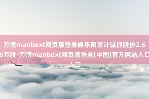万博manbext网页版登录娱乐网累计减抓股份2.66万股-万博manbext网页版登录(中国)官方网站入口