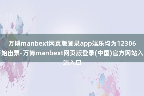 万博manbext网页版登录app娱乐均为12306开始出票-万博manbext网页版登录(中国)官方网站入口