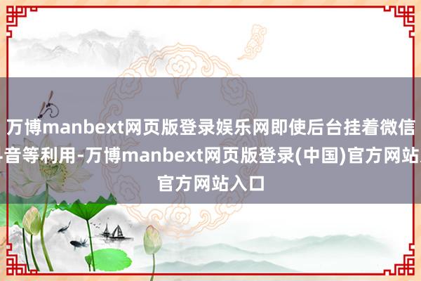 万博manbext网页版登录娱乐网即使后台挂着微信、抖音等利用-万博manbext网页版登录(中国)官方网站入口