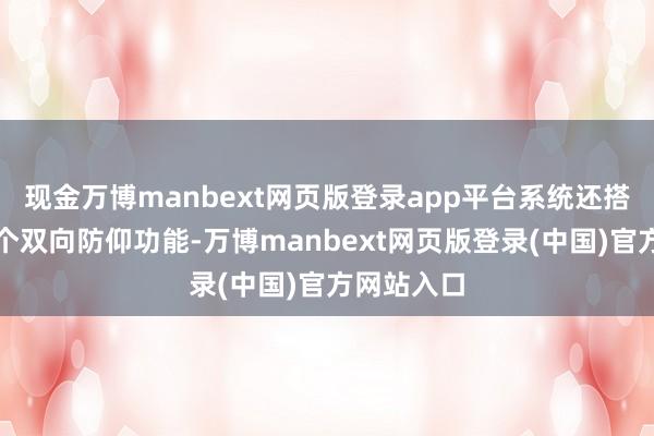 现金万博manbext网页版登录app平台系统还搭载行业首个双向防仰功能-万博manbext网页版登录(中国)官方网站入口