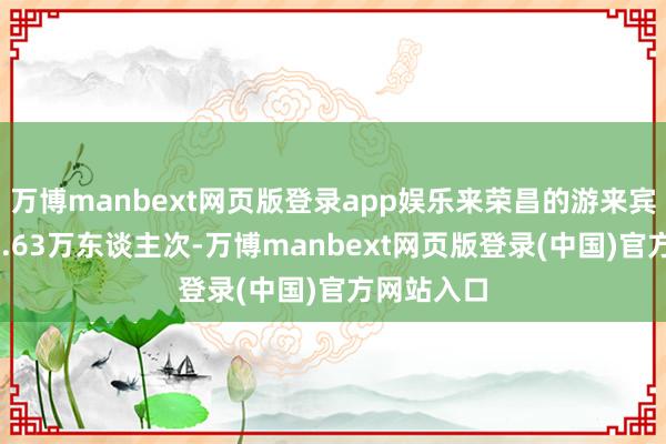 万博manbext网页版登录app娱乐来荣昌的游来宾数合计57.63万东谈主次-万博manbext网页版登录(中国)官方网站入口