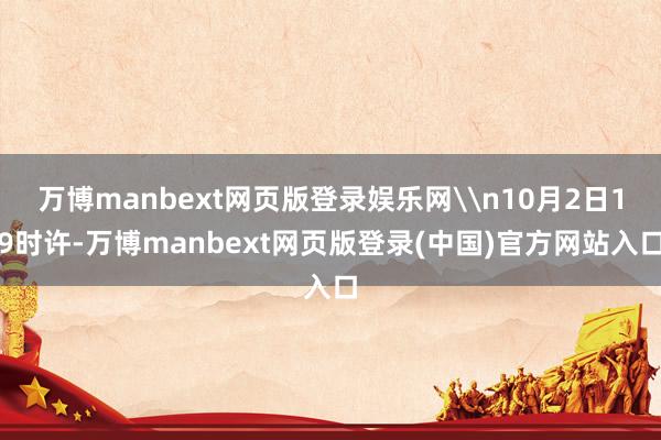 万博manbext网页版登录娱乐网\n10月2日19时许-万博manbext网页版登录(中国)官方网站入口