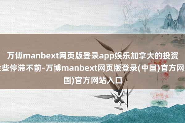 万博manbext网页版登录app娱乐加拿大的投资水平险些停滞不前-万博manbext网页版登录(中国)官方网站入口