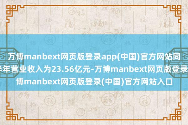 万博manbext网页版登录app(中国)官方网站同比微增0.93%；上半年营业收入为23.56亿元-万博manbext网页版登录(中国)官方网站入口