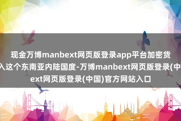 现金万博manbext网页版登录app平台加密货币运营商纷纷涌入这个东南亚内陆国度-万博manbext网页版登录(中国)官方网站入口