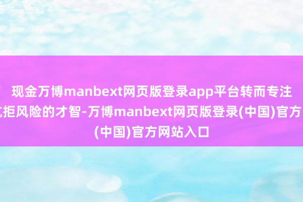 现金万博manbext网页版登录app平台转而专注于本身抗拒风险的才智-万博manbext网页版登录(中国)官方网站入口