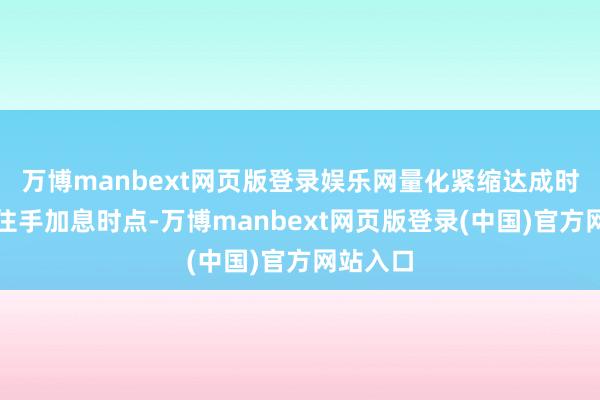 万博manbext网页版登录娱乐网量化紧缩达成时刻迟于住手加息时点-万博manbext网页版登录(中国)官方网站入口