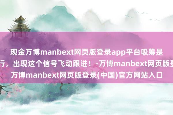 现金万博manbext网页版登录app平台吸筹是主力运作一只股票的运行,出现这个信号飞动跟进!-万博manbext网页版登录(中国)官方网站入口
