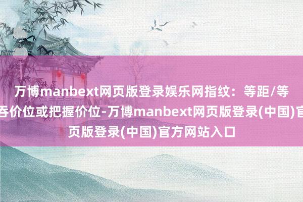 万博manbext网页版登录娱乐网指纹：等距/等量碎单：并吞价位或把握价位-万博manbext网页版登录(中国)官方网站入口