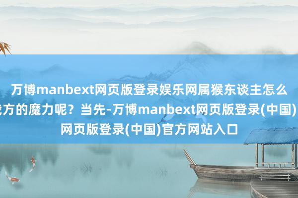 万博manbext网页版登录娱乐网属猴东谈主怎么更好地泄气我方的魔力呢？当先-万博manbext网页版登录(中国)官方网站入口