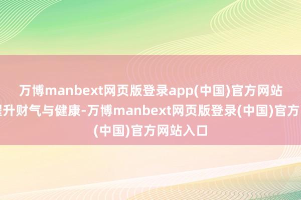 万博manbext网页版登录app(中国)官方网站或但愿擢升财气与健康-万博manbext网页版登录(中国)官方网站入口