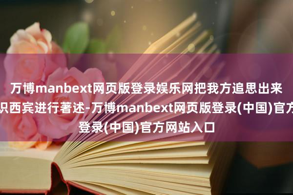 万博manbext网页版登录娱乐网把我方追思出来的丰富常识西宾进行著述-万博manbext网页版登录(中国)官方网站入口