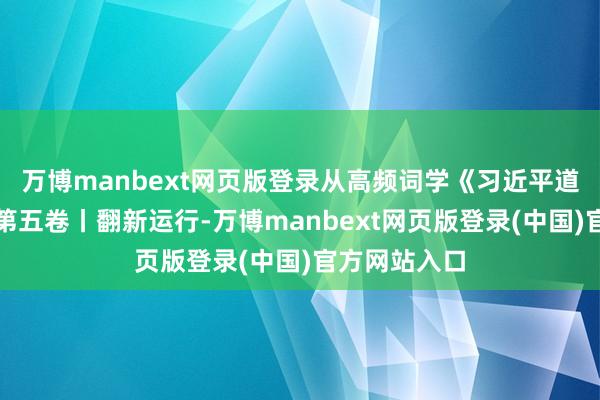 万博manbext网页版登录从高频词学《习近平道治国理政》第五卷丨翻新运行-万博manbext网页版登录(中国)官方网站入口