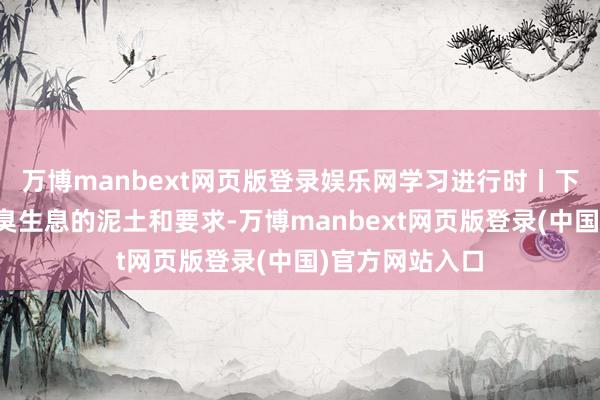 万博manbext网页版登录娱乐网学习进行时丨下大气力废除恶臭生息的泥土和要求-万博manbext网页版登录(中国)官方网站入口