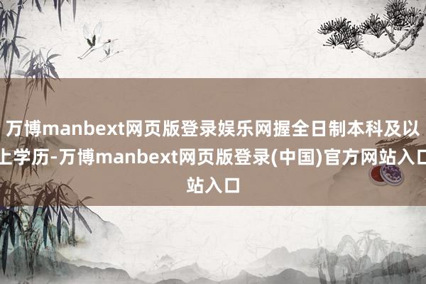 万博manbext网页版登录娱乐网握全日制本科及以上学历-万博manbext网页版登录(中国)官方网站入口