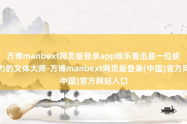 万博manbext网页版登录app娱乐鲁迅是一位极具影响力的文体大师-万博manbext网页版登录(中国)官方网站入口