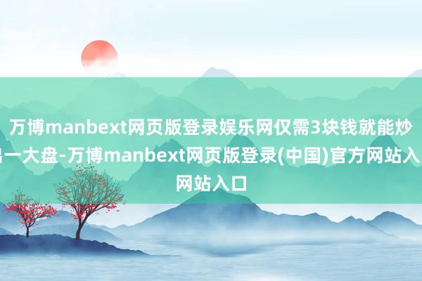 万博manbext网页版登录娱乐网仅需3块钱就能炒出一大盘-万博manbext网页版登录(中国)官方网站入口
