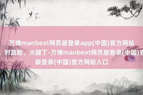 万博manbext网页版登录app(中国)官方网站加入馒头丁、时蔬粒、火腿丁-万博manbext网页版登录(中国)官方网站入口