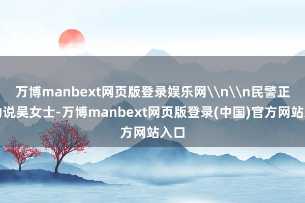 万博manbext网页版登录娱乐网\n\n民警正在劝说吴女士-万博manbext网页版登录(中国)官方网站入口