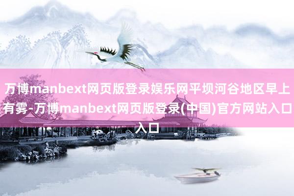 万博manbext网页版登录娱乐网平坝河谷地区早上有雾-万博manbext网页版登录(中国)官方网站入口