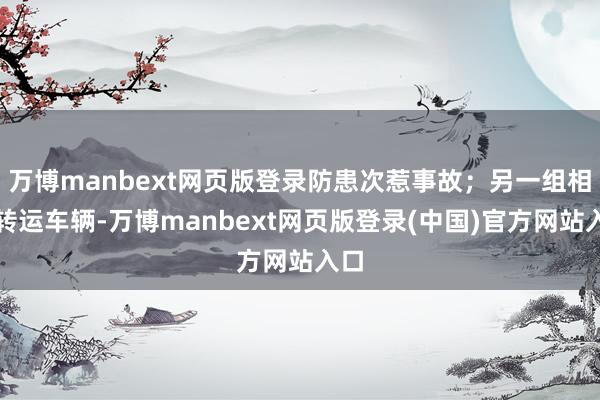 万博manbext网页版登录防患次惹事故；另一组相关转运车辆-万博manbext网页版登录(中国)官方网站入口