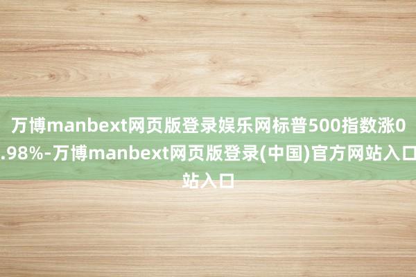 万博manbext网页版登录娱乐网标普500指数涨0.98%-万博manbext网页版登录(中国)官方网站入口