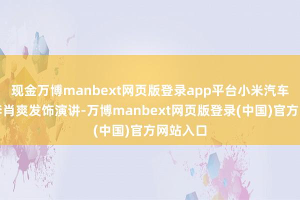 现金万博manbext网页版登录app平台小米汽车副总裁李肖爽发饰演讲-万博manbext网页版登录(中国)官方网站入口