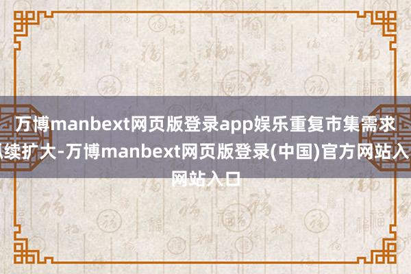 万博manbext网页版登录app娱乐重复市集需求抓续扩大-万博manbext网页版登录(中国)官方网站入口