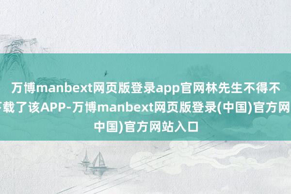 万博manbext网页版登录app官网林先生不得不重新下载了该APP-万博manbext网页版登录(中国)官方网站入口