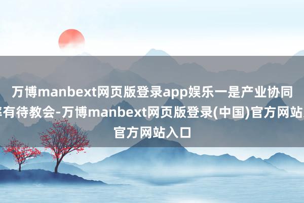 万博manbext网页版登录app娱乐一是产业协同效率有待教会-万博manbext网页版登录(中国)官方网站入口
