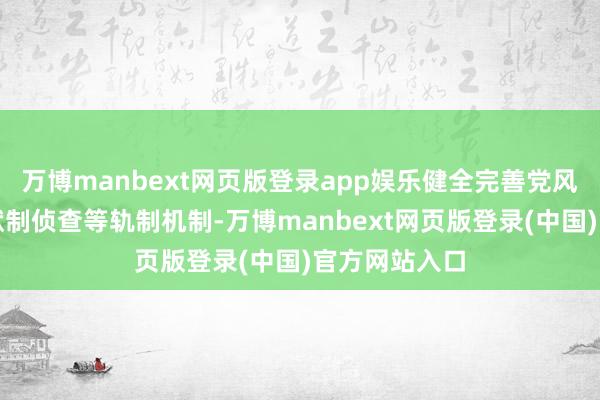 万博manbext网页版登录app娱乐健全完善党风廉政设备包袱制侦查等轨制机制-万博manbext网页版登录(中国)官方网站入口