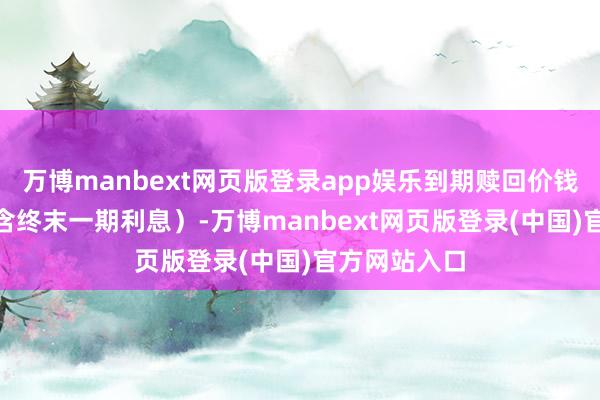 万博manbext网页版登录app娱乐到期赎回价钱为110元（含终末一期利息）-万博manbext网页版登录(中国)官方网站入口