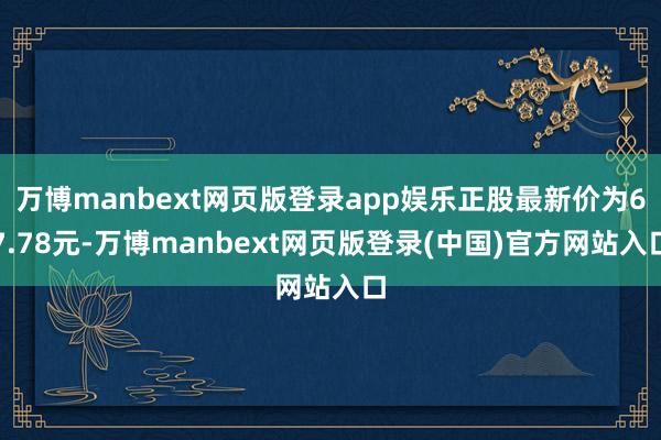 万博manbext网页版登录app娱乐正股最新价为67.78元-万博manbext网页版登录(中国)官方网站入口