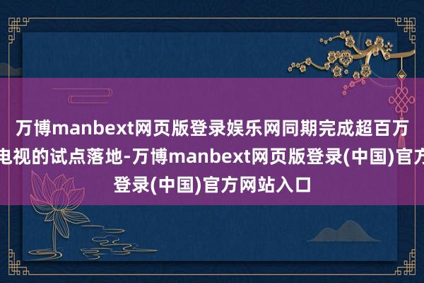 万博manbext网页版登录娱乐网同期完成超百万端一体化电视的试点落地-万博manbext网页版登录(中国)官方网站入口