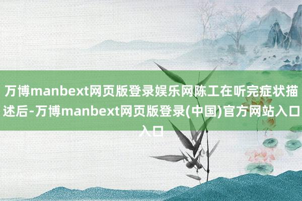 万博manbext网页版登录娱乐网陈工在听完症状描述后-万博manbext网页版登录(中国)官方网站入口