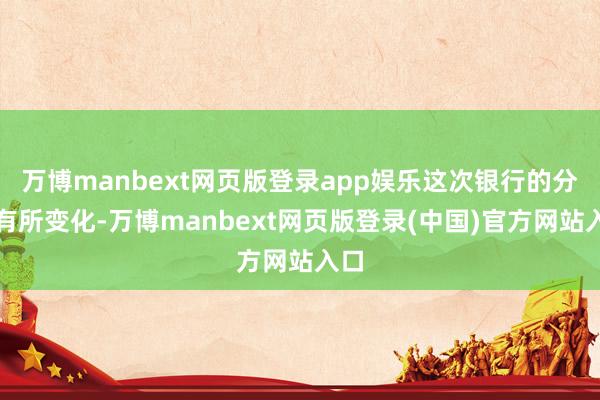 万博manbext网页版登录app娱乐这次银行的分组有所变化-万博manbext网页版登录(中国)官方网站入口