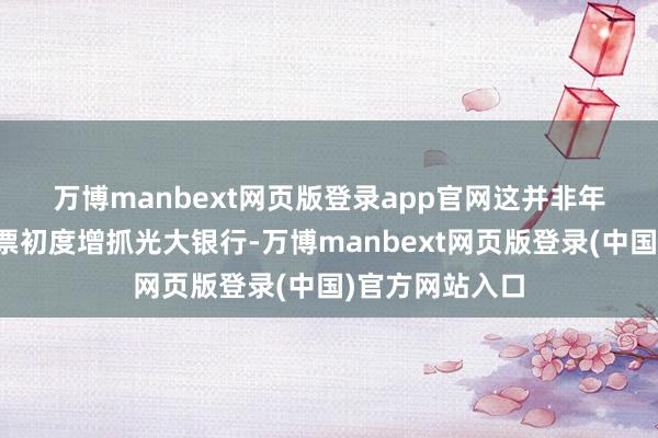 万博manbext网页版登录app官网　　这并非年内中信金融钞票初度增抓光大银行-万博manbext网页版登录(中国)官方网站入口