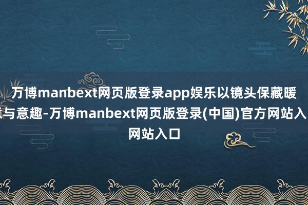 万博manbext网页版登录app娱乐以镜头保藏暖意与意趣-万博manbext网页版登录(中国)官方网站入口