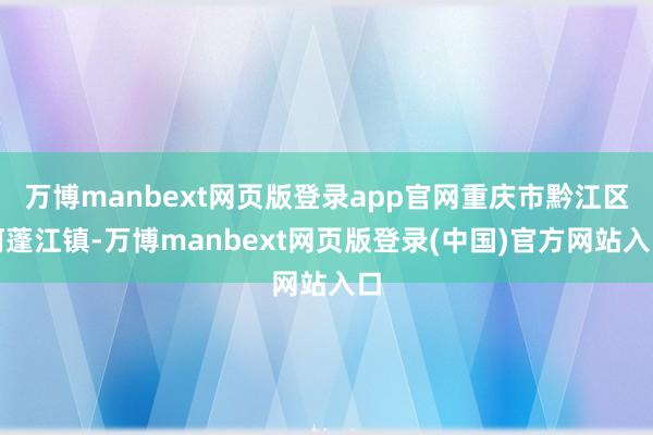 万博manbext网页版登录app官网重庆市黔江区阿蓬江镇-万博manbext网页版登录(中国)官方网站入口