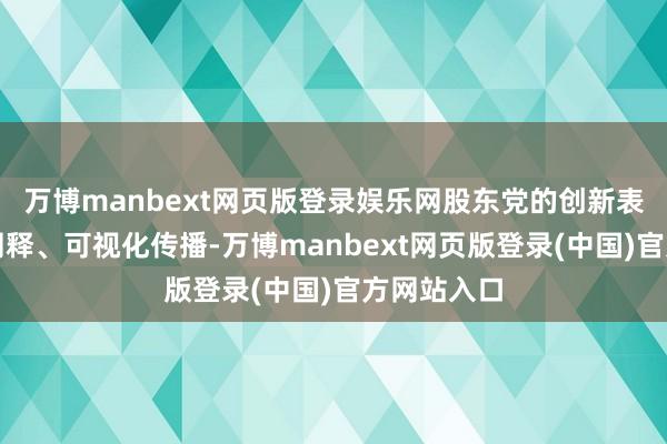 万博manbext网页版登录娱乐网股东党的创新表面后生化阐释、可视化传播-万博manbext网页版登录(中国)官方网站入口