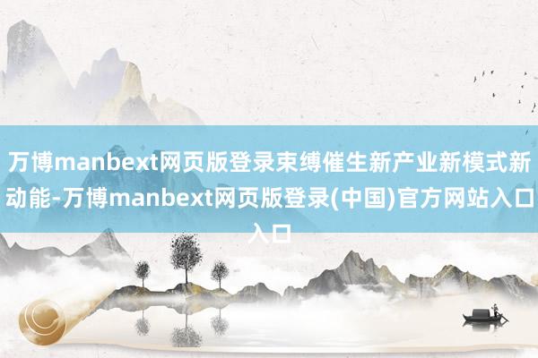 万博manbext网页版登录束缚催生新产业新模式新动能-万博manbext网页版登录(中国)官方网站入口