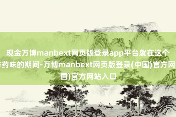 现金万博manbext网页版登录app平台就在这个充满炸药味的期间-万博manbext网页版登录(中国)官方网站入口