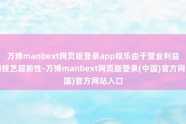 万博manbext网页版登录app娱乐由于营业利益摧残和技艺超前性-万博manbext网页版登录(中国)官方网站入口