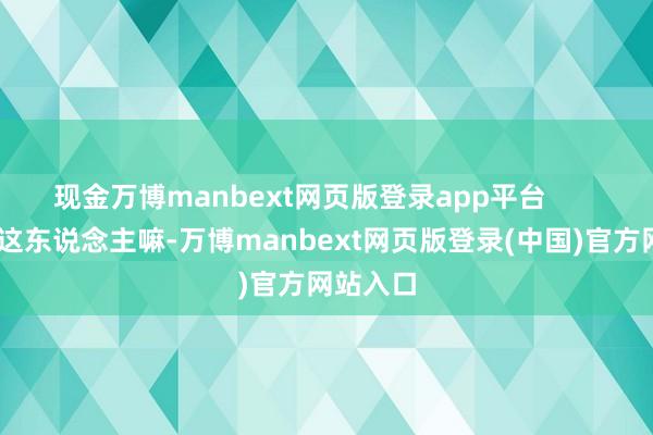 现金万博manbext网页版登录app平台        刘安恭这东说念主嘛-万博manbext网页版登录(中国)官方网站入口