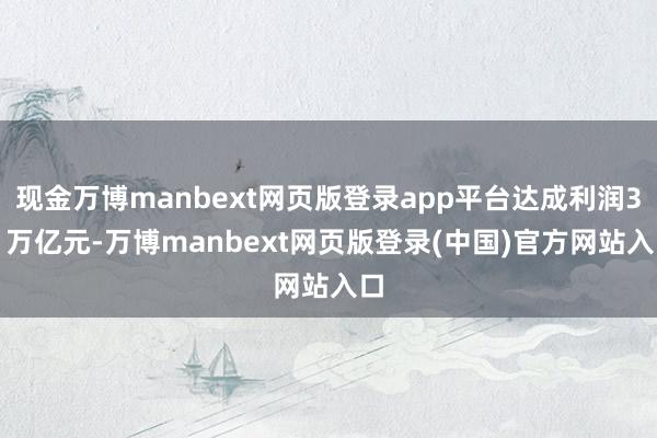 现金万博manbext网页版登录app平台达成利润3.1万亿元-万博manbext网页版登录(中国)官方网站入口