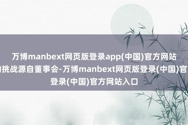 万博manbext网页版登录app(中国)官方网站公司靠近的挑战源自董事会-万博manbext网页版登录(中国)官方网站入口