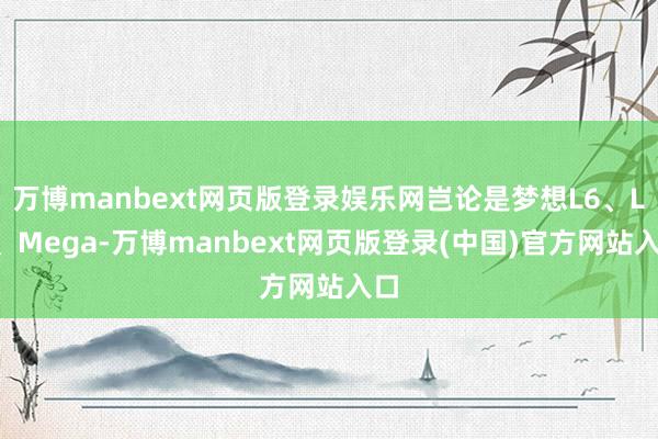 万博manbext网页版登录娱乐网岂论是梦想L6、L8、Mega-万博manbext网页版登录(中国)官方网站入口