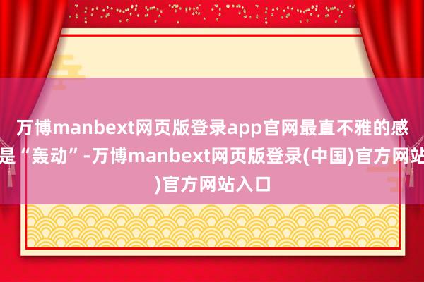 万博manbext网页版登录app官网最直不雅的感受即是“轰动”-万博manbext网页版登录(中国)官方网站入口